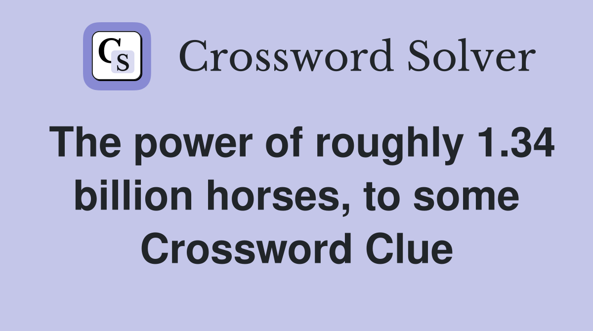 The power of roughly 1.34 billion horses, to some Crossword Clue